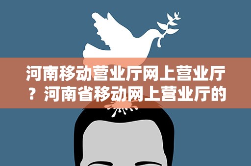 河南移动营业厅网上营业厅？河南省移动网上营业厅的网址是多少啊