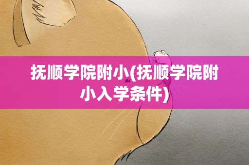 抚顺学院附小(抚顺学院附小入学条件)