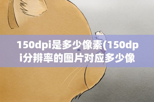 150dpi是多少像素(150dpi分辨率的图片对应多少像素)