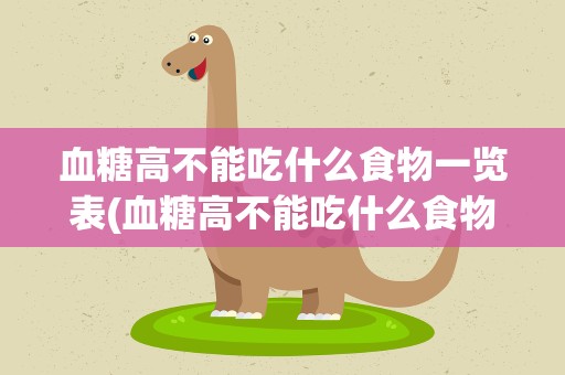 血糖高不能吃什么食物一览表(血糖高不能吃什么食物啊)