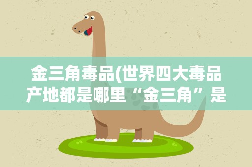 金三角毒品(世界四大毒品产地都是哪里“金三角”是什么)