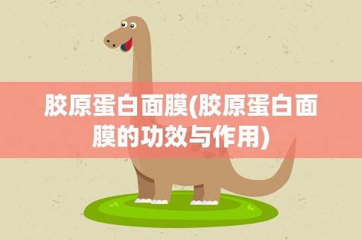 胶原蛋白面膜(胶原蛋白面膜的功效与作用)