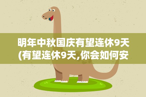 明年中秋国庆有望连休9天(有望连休9天,你会如何安排这个假期)
