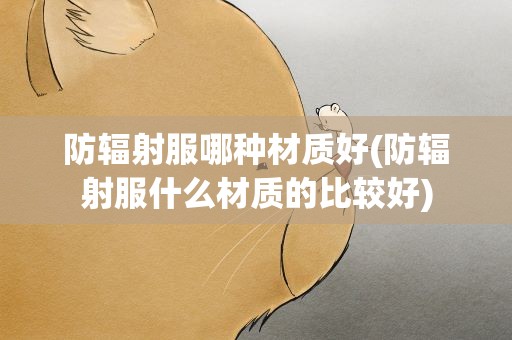 防辐射服哪种材质好(防辐射服什么材质的比较好)