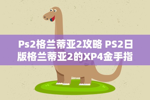 Ps2格兰蒂亚2攻略 PS2日版格兰蒂亚2的XP4金手指