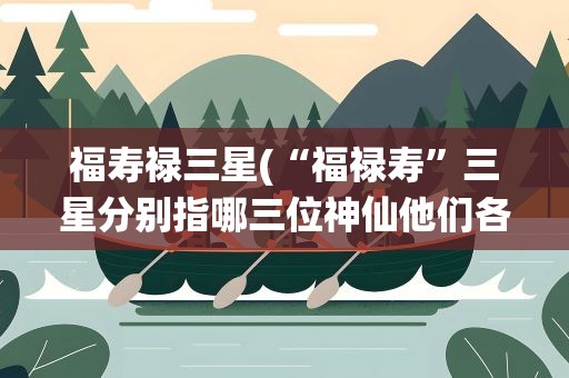 福寿禄三星(“福禄寿”三星分别指哪三位神仙他们各负责管什么)