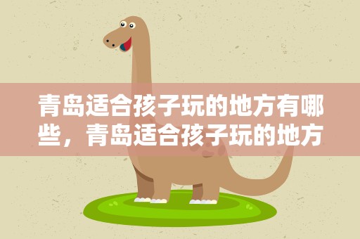 青岛适合孩子玩的地方有哪些，青岛适合孩子玩的地方有哪些景点