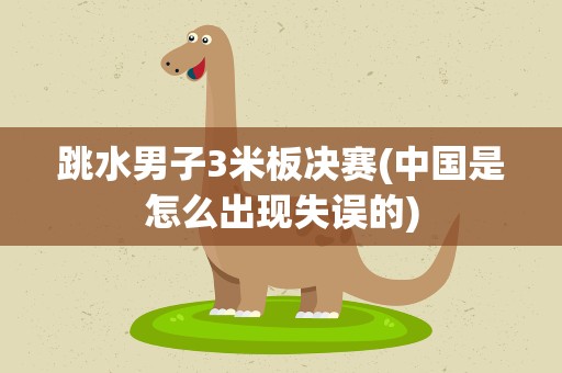 跳水男子3米板决赛(中国是怎么出现失误的)