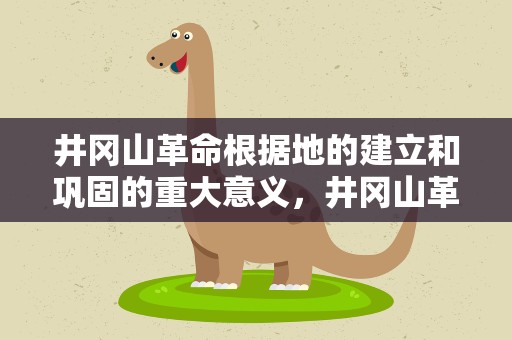 井冈山革命根据地的建立和巩固的重大意义，井冈山革命根据地的建立和巩固的重大意义时