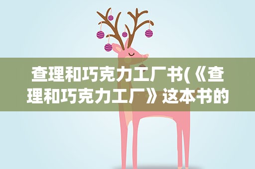 查理和巧克力工厂书(《查理和巧克力工厂》这本书的主要内容)