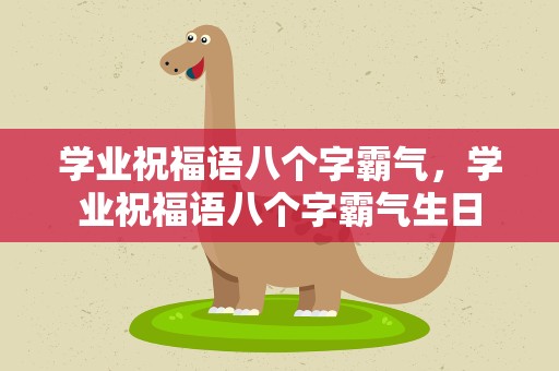 学业祝福语八个字霸气，学业祝福语八个字霸气生日