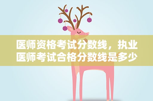 医师资格考试分数线，执业医师考试合格分数线是多少