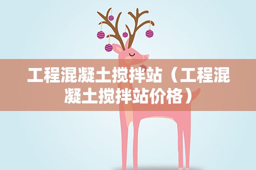 工程混凝土搅拌站（工程混凝土搅拌站价格）