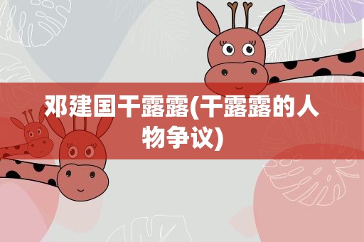 邓建国干露露(干露露的人物争议)
