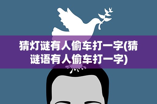 猜灯谜有人偷车打一字(猜谜语有人偷车打一字)