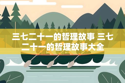三七二十一的哲理故事 三七二十一的哲理故事大全