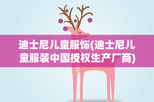 迪士尼儿童服饰(迪士尼儿童服装中国授权生产厂商)