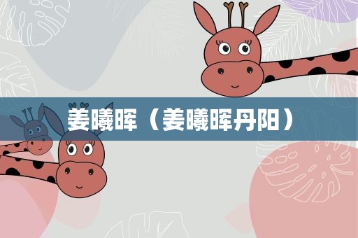 姜曦晖（姜曦晖丹阳）