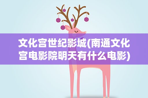 文化宫世纪影城(南通文化宫电影院明天有什么电影)