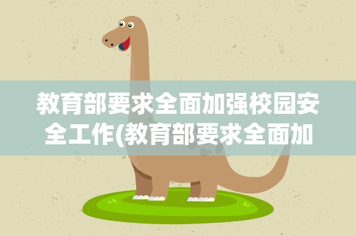教育部要求全面加强校园安全工作(教育部要求全面加强校园安全工作的通知)