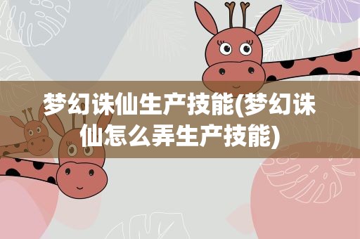 梦幻诛仙生产技能(梦幻诛仙怎么弄生产技能)