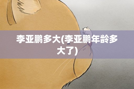 李亚鹏多大(李亚鹏年龄多大了)