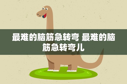 最难的脑筋急转弯 最难的脑筋急转弯儿