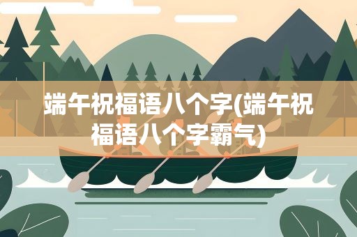 端午祝福语八个字(端午祝福语八个字霸气)