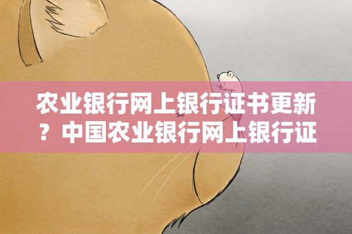 农业银行网上银行证书更新？中国农业银行网上银行证书更新