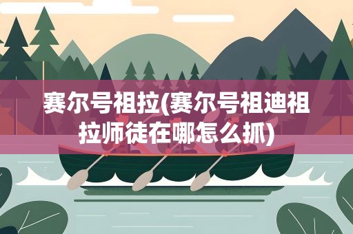 赛尔号祖拉(赛尔号祖迪祖拉师徒在哪怎么抓)