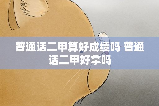 普通话二甲算好成绩吗 普通话二甲好拿吗