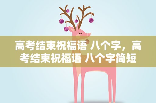 高考结束祝福语 八个字，高考结束祝福语 八个字简短