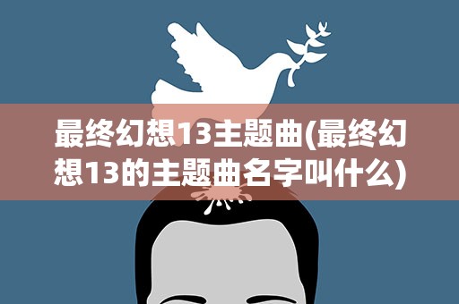 最终幻想13主题曲(最终幻想13的主题曲名字叫什么)