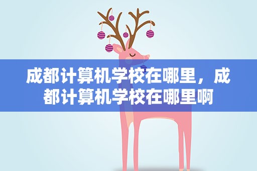 成都计算机学校在哪里，成都计算机学校在哪里啊