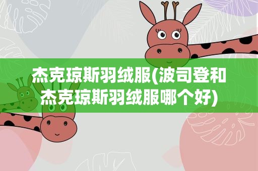 杰克琼斯羽绒服(波司登和杰克琼斯羽绒服哪个好)