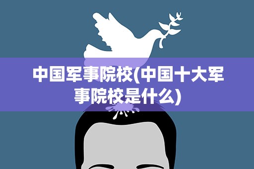 中国军事院校(中国十大军事院校是什么)
