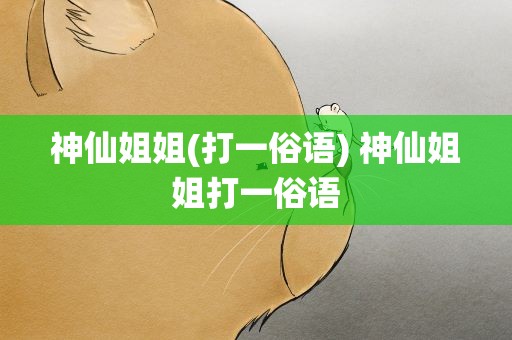神仙姐姐(打一俗语) 神仙姐姐打一俗语