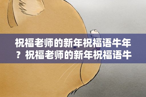 祝福老师的新年祝福语牛年？祝福老师的新年祝福语牛年级