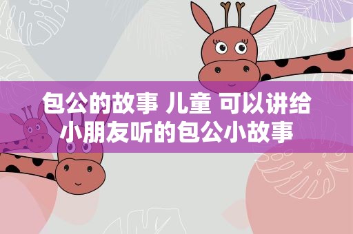 包公的故事 儿童 可以讲给小朋友听的包公小故事