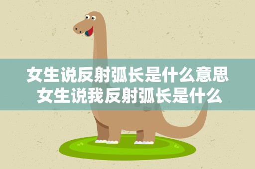 女生说反射弧长是什么意思 女生说我反射弧长是什么意思