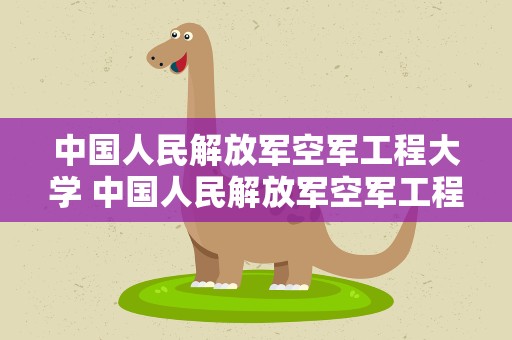 中国人民解放军空军工程大学 中国人民解放军空军工程大学怎么样