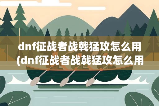 dnf征战者战戟猛攻怎么用(dnf征战者战戟猛攻怎么用的)