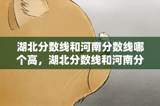 湖北分数线和河南分数线哪个高，湖北分数线和河南分数线哪个高些