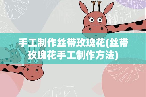 手工制作丝带玫瑰花(丝带玫瑰花手工制作方法)