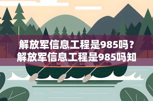 解放军信息工程是985吗？解放军信息工程是985吗知乎