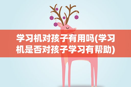 学习机对孩子有用吗(学习机是否对孩子学习有帮助)