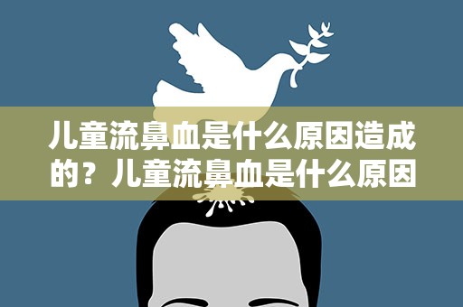 儿童流鼻血是什么原因造成的？儿童流鼻血是什么原因引起的呢