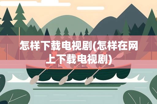 怎样下载电视剧(怎样在网上下载电视剧)