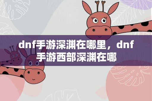 dnf手游深渊在哪里，dnf手游西部深渊在哪