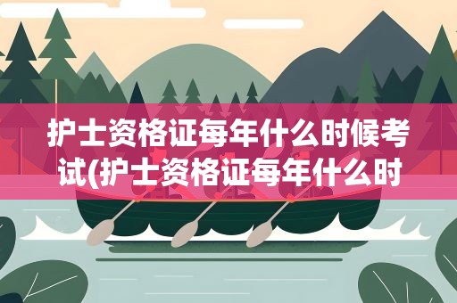 护士资格证每年什么时候考试(护士资格证每年什么时候考试啊)